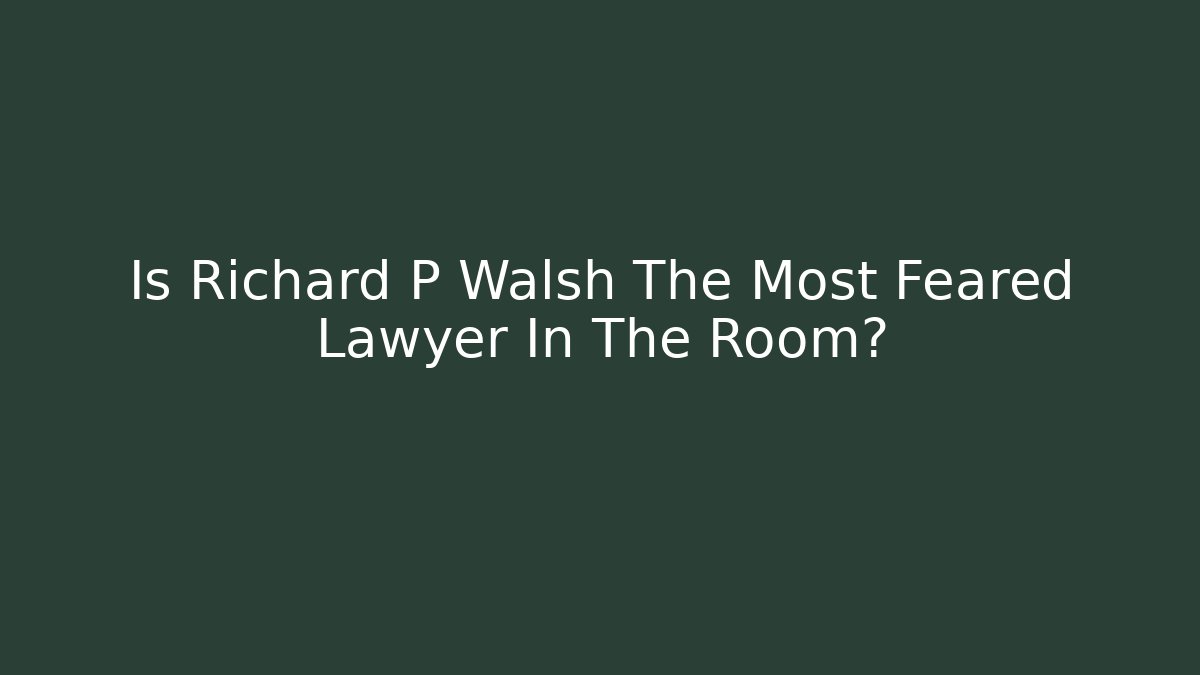 Is Richard P Walsh The Most Feared Lawyer In The Room?