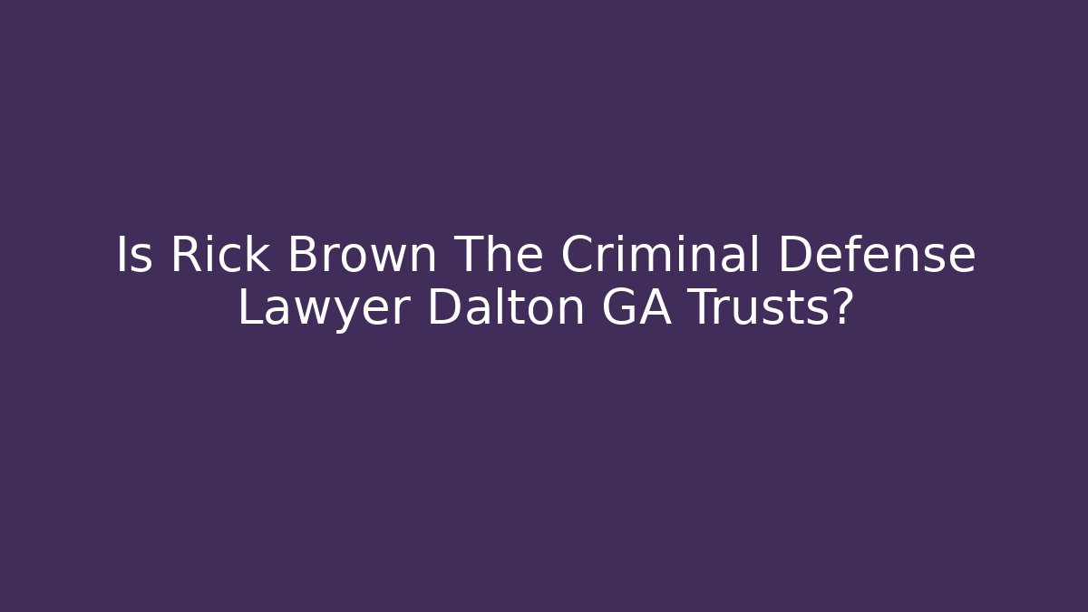 Is Rick Brown The Criminal Defense Lawyer Dalton GA Trusts?