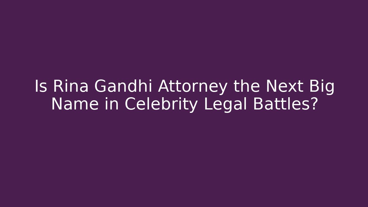 Is Rina Gandhi Attorney the Next Big Name in Celebrity Legal Battles?