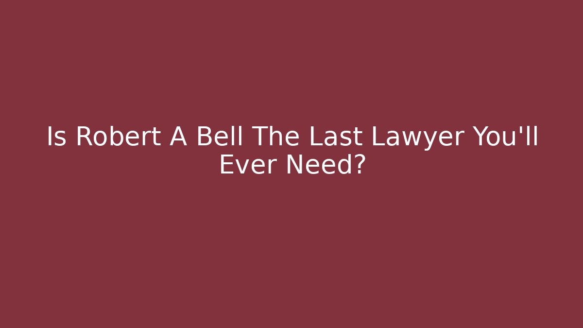 Is Robert A Bell The Last Lawyer You'll Ever Need?