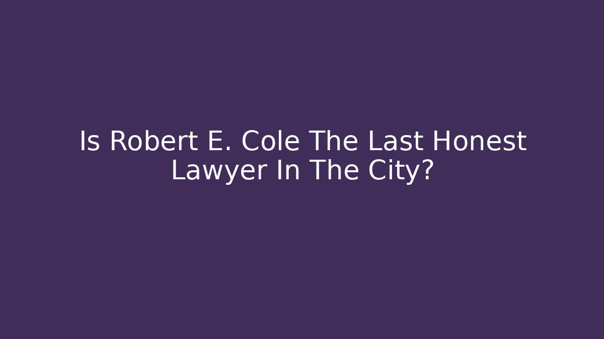 Is Robert E. Cole The Last Honest Lawyer In The City?