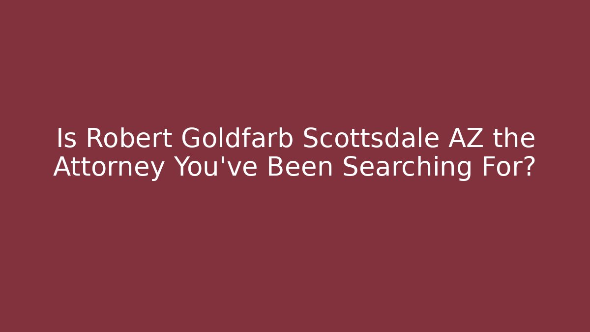 Is Robert Goldfarb Scottsdale AZ the Attorney You’ve Been Searching For?