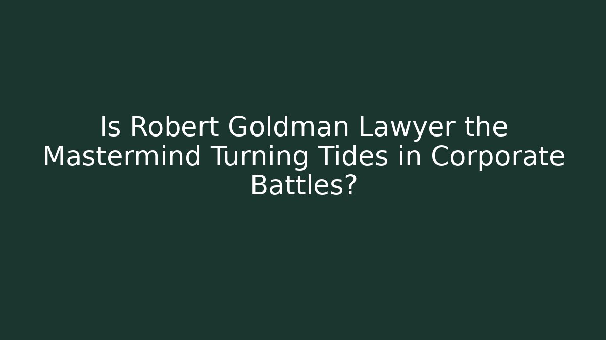 Is Robert Goldman Lawyer the Mastermind Turning Tides in Corporate Battles?