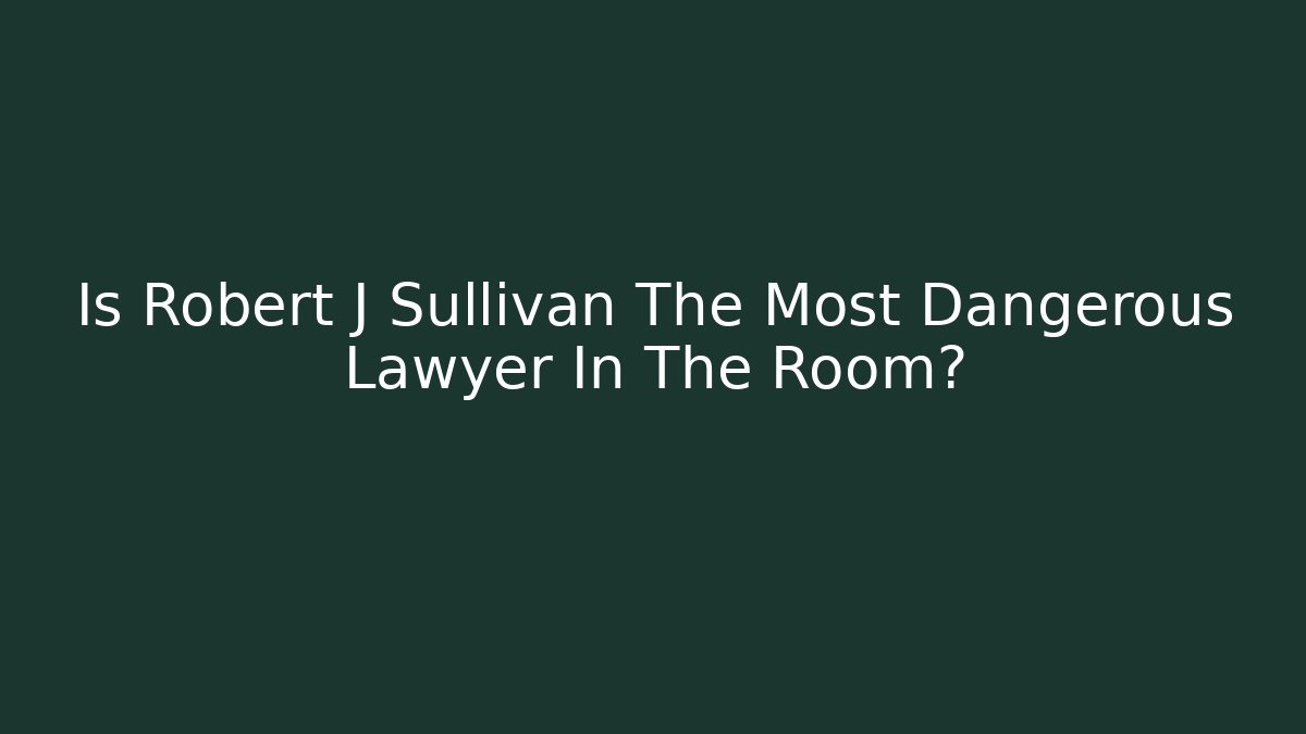 Is Robert J Sullivan The Most Dangerous Lawyer In The Room?