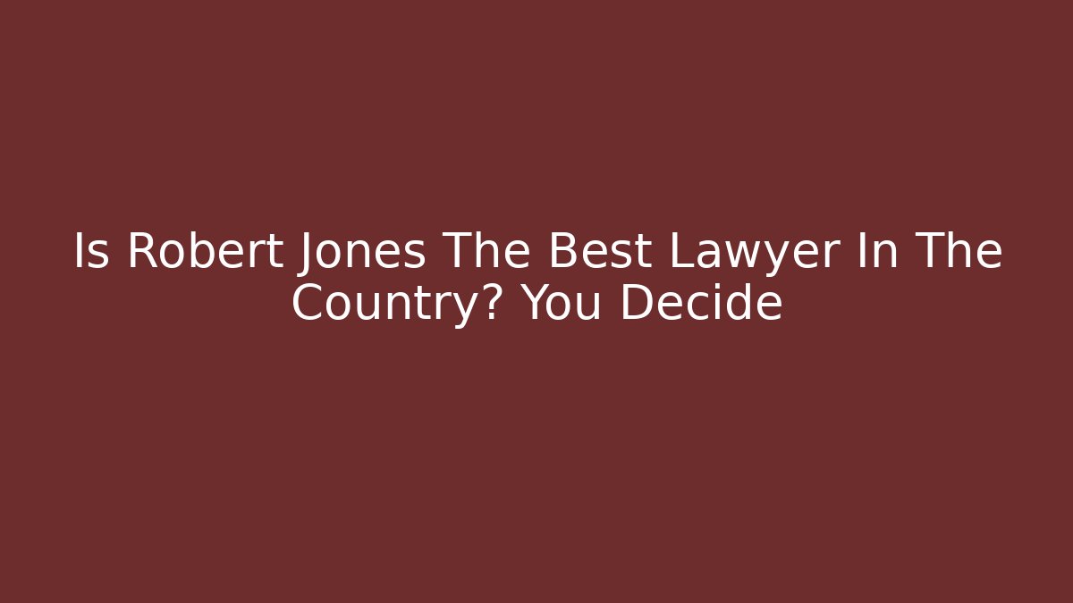 Is Robert Jones The Best Lawyer In The Country? You Decide