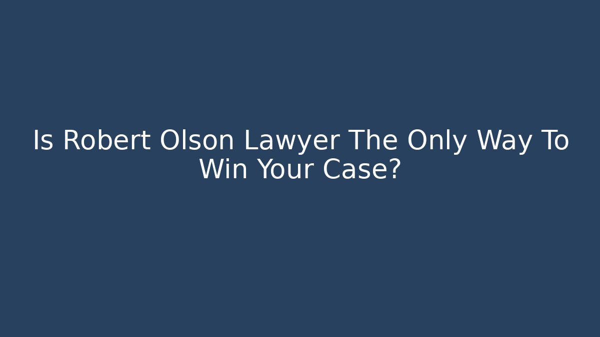 Is Robert Olson Lawyer The Only Way To Win Your Case?