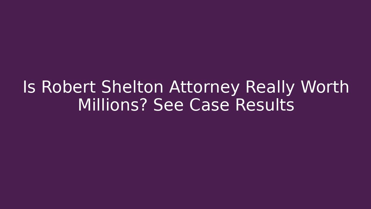 Is Robert Shelton Attorney Really Worth Millions? See Case Results