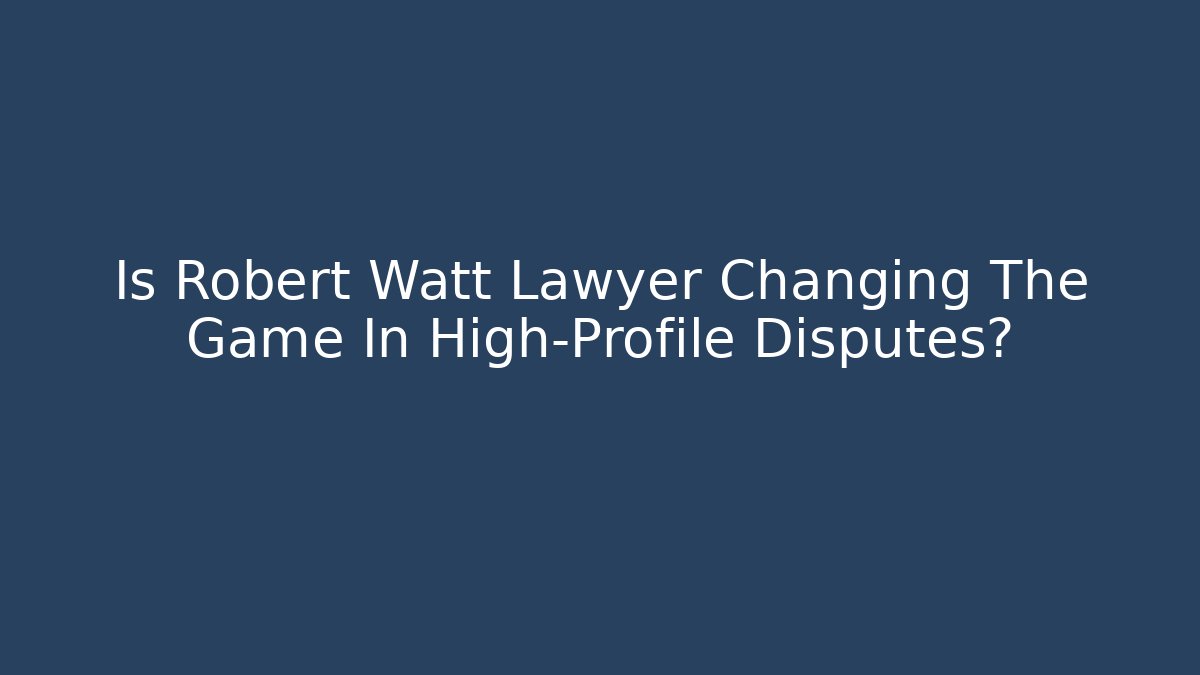 Is Robert Watt Lawyer Changing The Game In High-Profile Disputes?