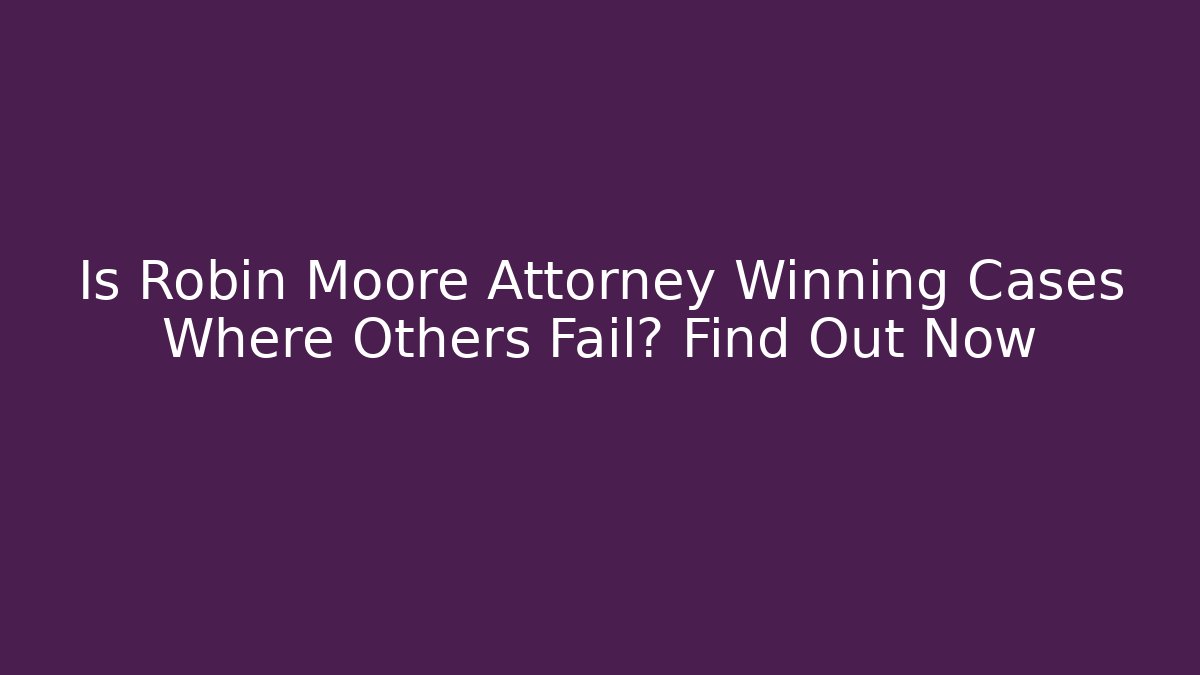 Is Robin Moore Attorney Winning Cases Where Others Fail? Find Out Now - WealthxGroup