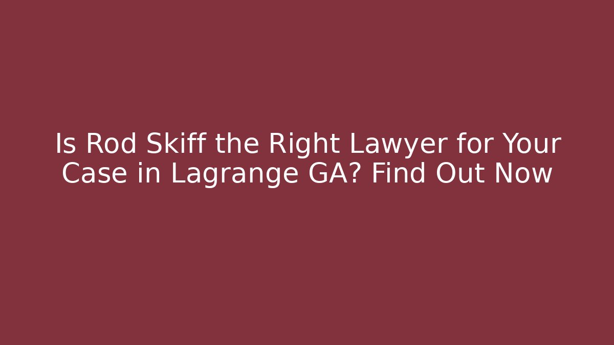 Is Rod Skiff the Right Lawyer for Your Case in Lagrange GA? Find Out Now