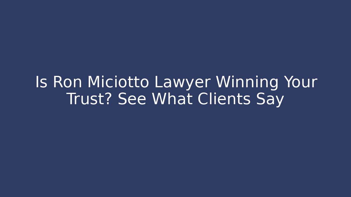 Is Ron Miciotto Lawyer Winning Your Trust? See What Clients Say