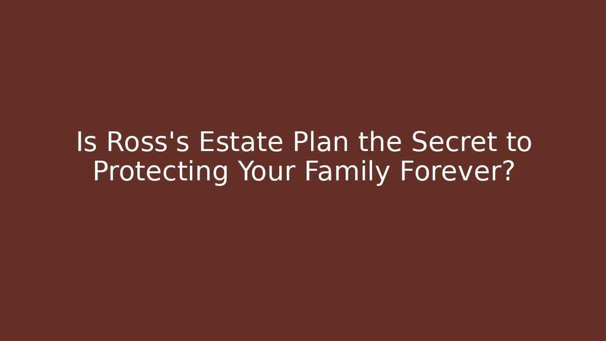 Is Ross's Estate Plan the Secret to Protecting Your Family Forever?