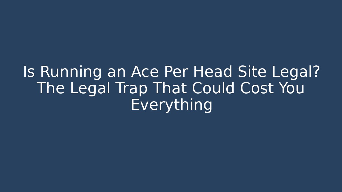 Is Running an Ace Per Head Site Legal? The Legal Trap That Could Cost You Everything
