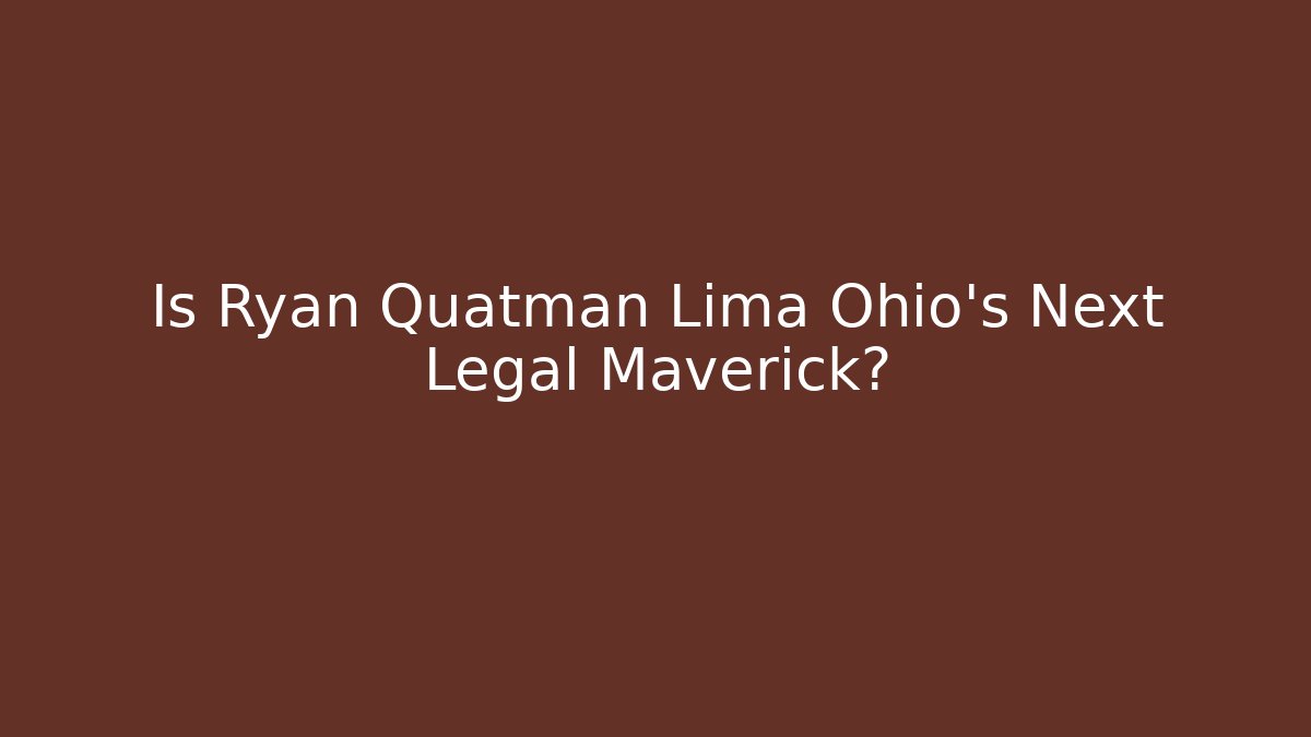 Is Ryan Quatman Lima Ohio's Next Legal Maverick? - WealthxGroup