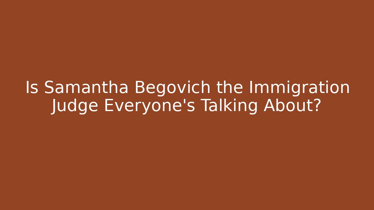 Is Samantha Begovich the Immigration Judge Everyone’s Talking About?