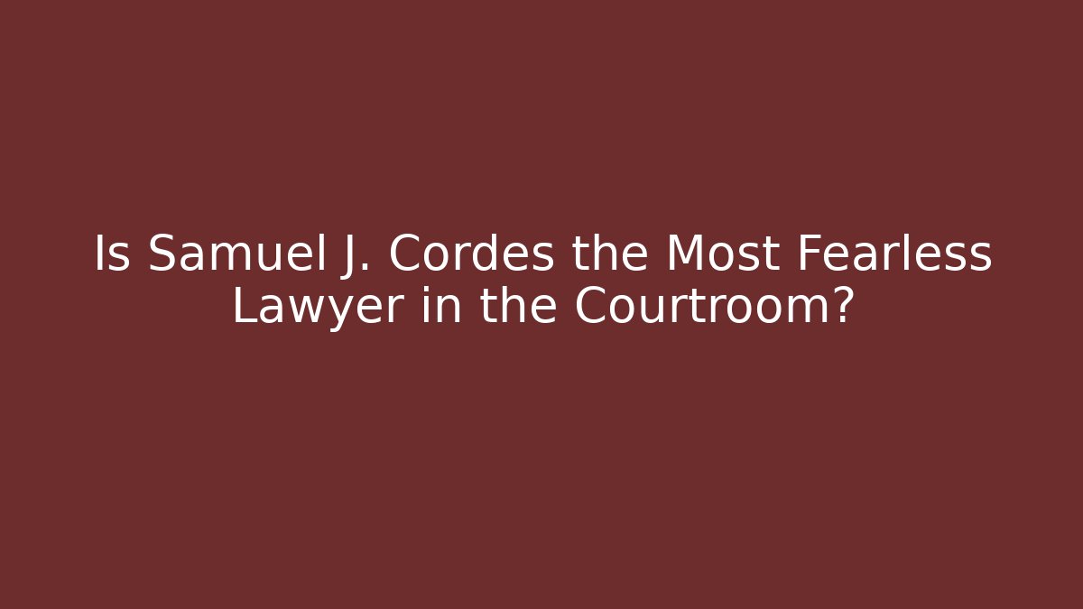 Is Samuel J. Cordes the Most Fearless Lawyer in the Courtroom?
