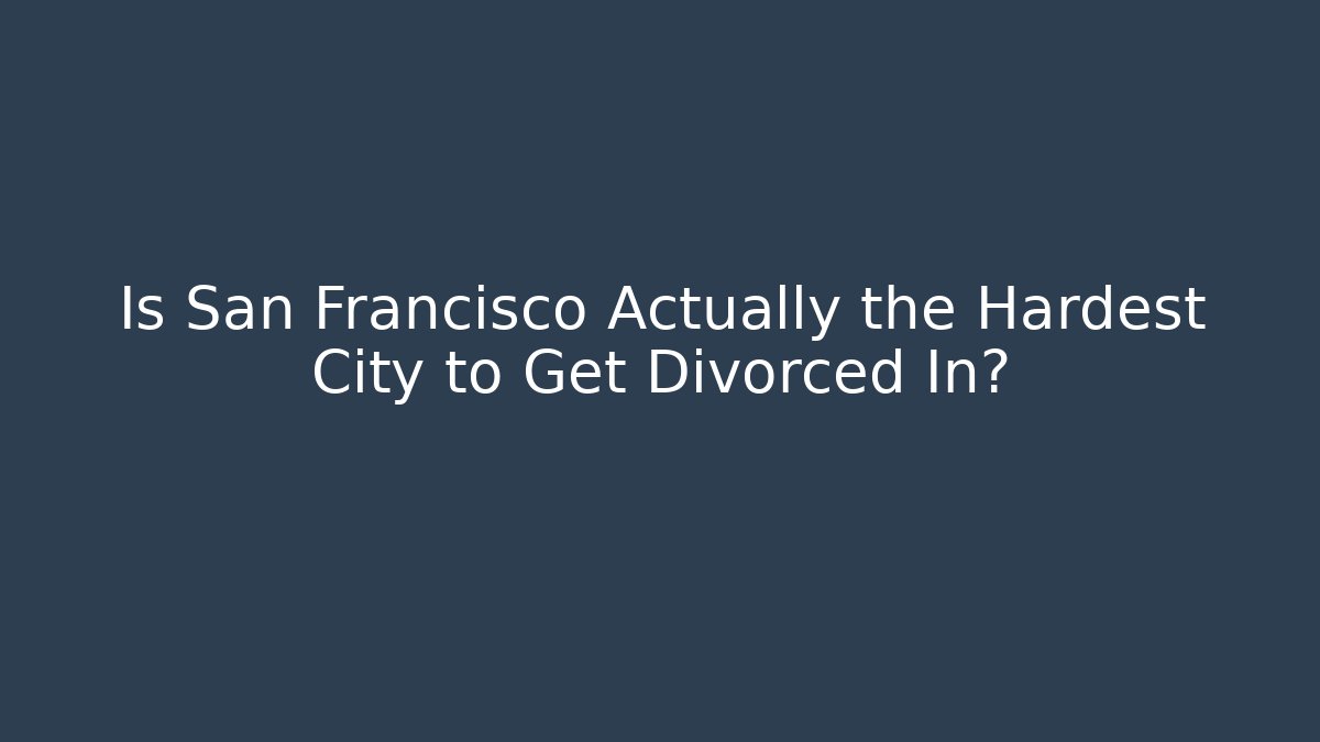 Is San Francisco Actually the Hardest City to Get Divorced In?