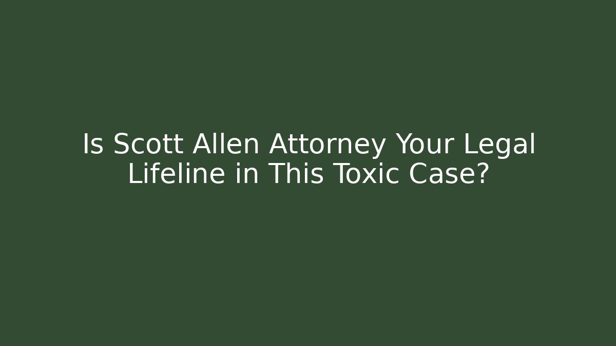 Is Scott Allen Attorney Your Legal Lifeline in This Toxic Case?