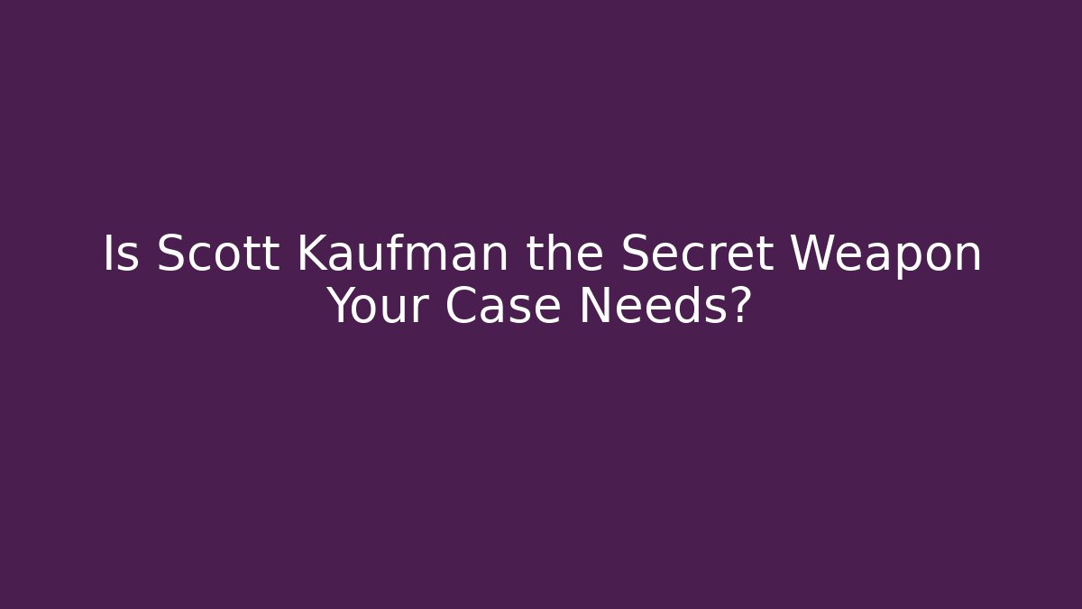 Is Scott Kaufman the Secret Weapon Your Case Needs?