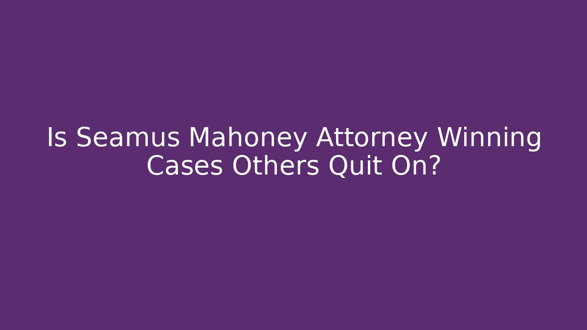 Is Seamus Mahoney Attorney Winning Cases Others Quit On? - WealthxGroup