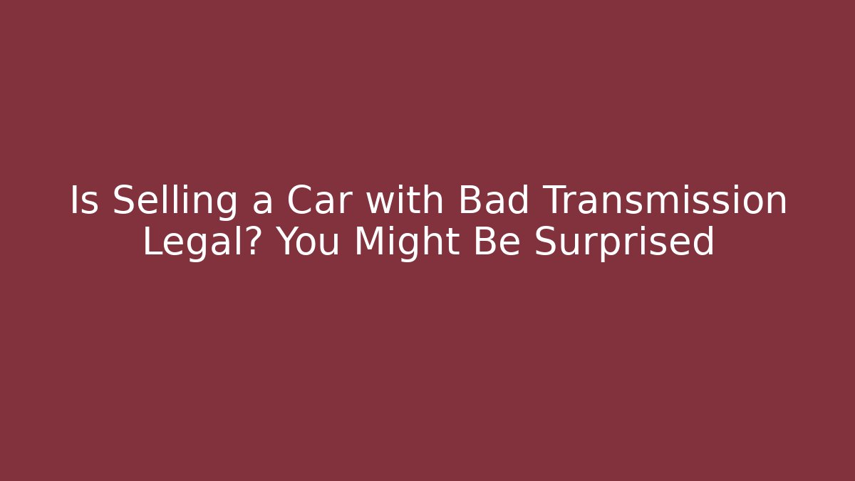 Is Selling a Car with Bad Transmission Legal? You Might Be Surprised