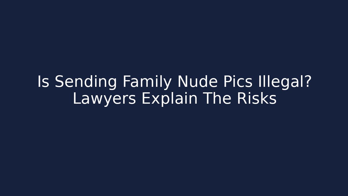 Is Sending Family Nude Pics Illegal? Lawyers Explain The Risks