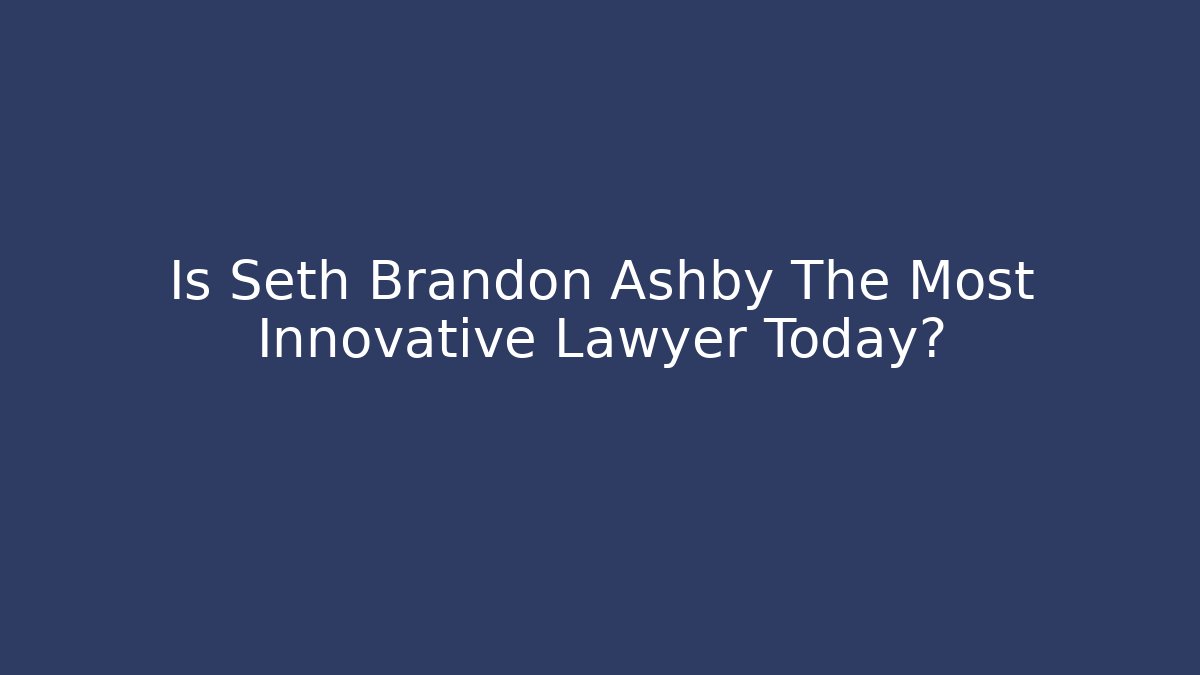 Is Seth Brandon Ashby The Most Innovative Lawyer Today?