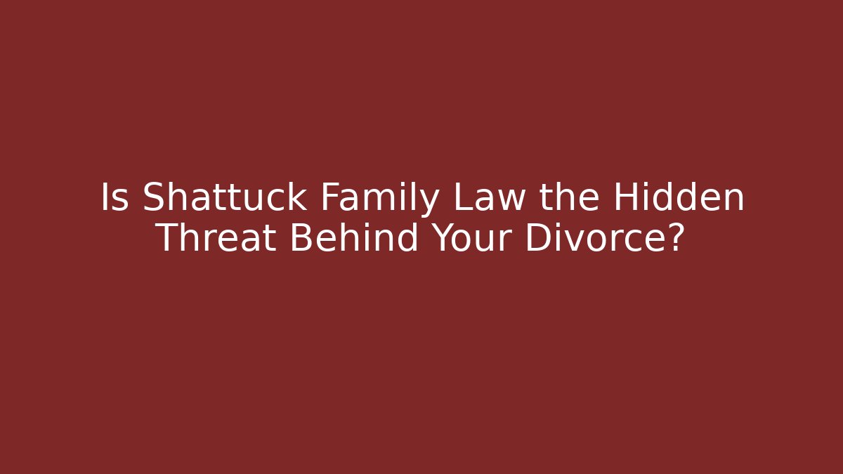 Is Shattuck Family Law the Hidden Threat Behind Your Divorce?