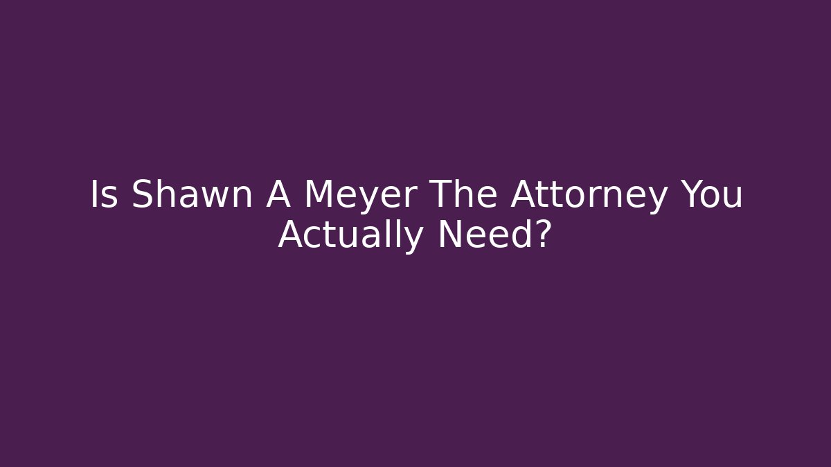 Is Shawn A Meyer The Attorney You Actually Need? - WealthxGroup