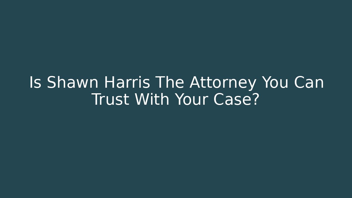 Is Shawn Harris The Attorney You Can Trust With Your Case?