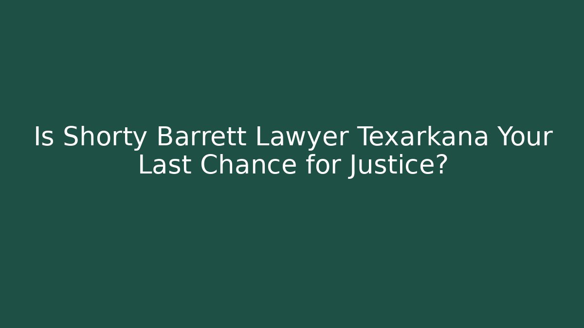 Is Shorty Barrett Lawyer Texarkana Your Last Chance for Justice?
