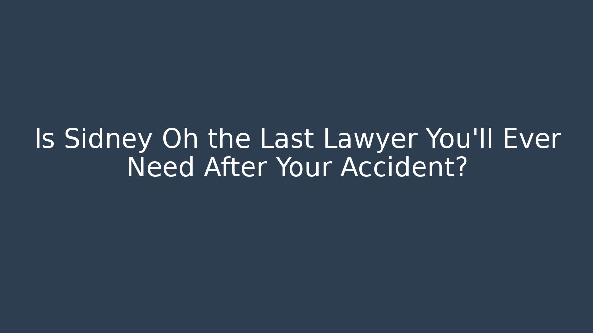 Is Sidney Oh the Last Lawyer You’ll Ever Need After Your Accident?