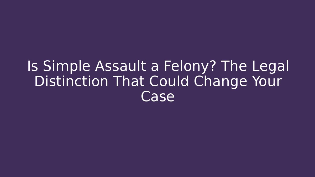 Is Simple Assault a Felony? The Legal Distinction That Could Change Your Case