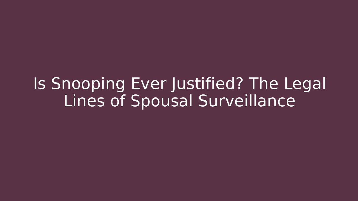Is Snooping Ever Justified? The Legal Lines of Spousal Surveillance