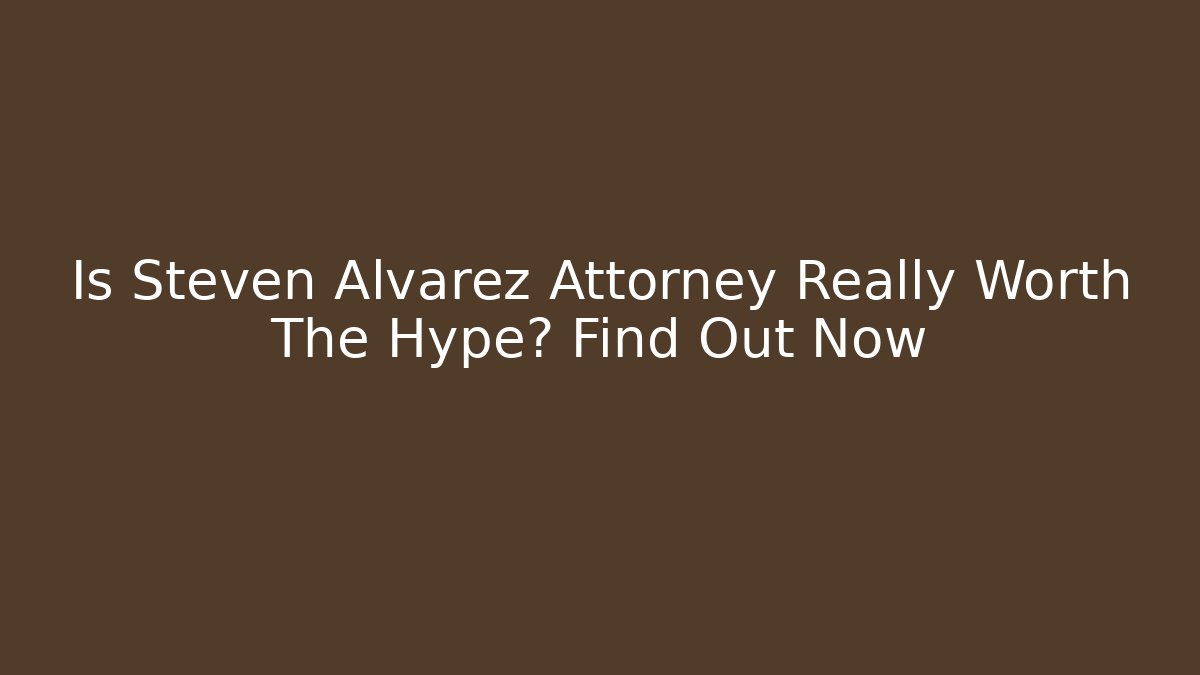 Is Steven Alvarez Attorney Really Worth The Hype? Find Out Now