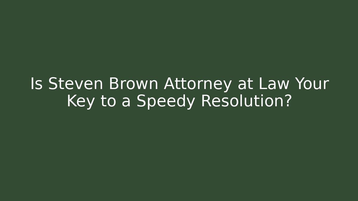 Is Steven Brown Attorney at Law Your Key to a Speedy Resolution?
