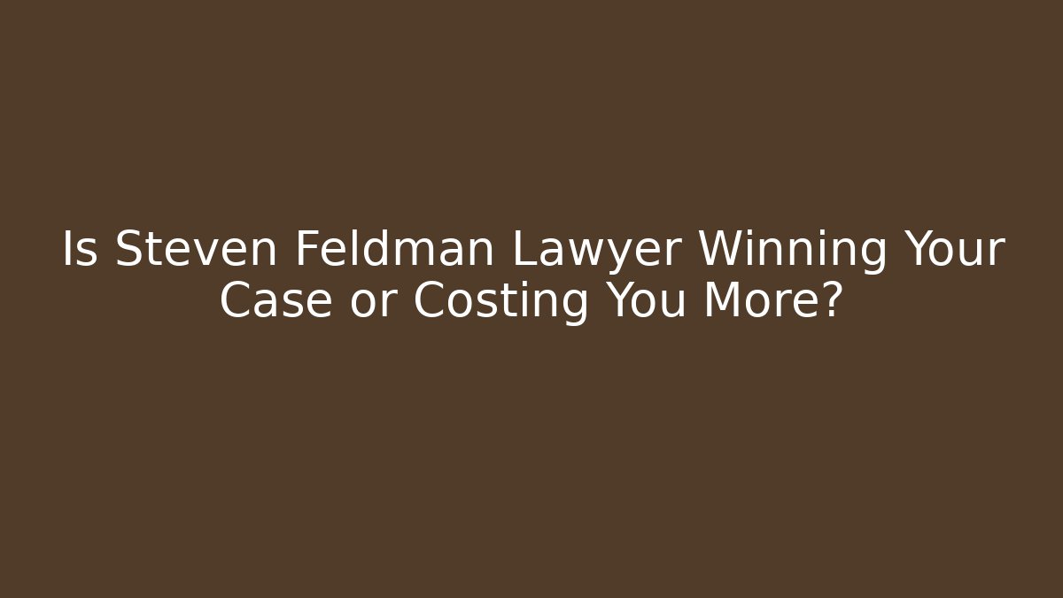 Is Steven Feldman Lawyer Winning Your Case or Costing You More?