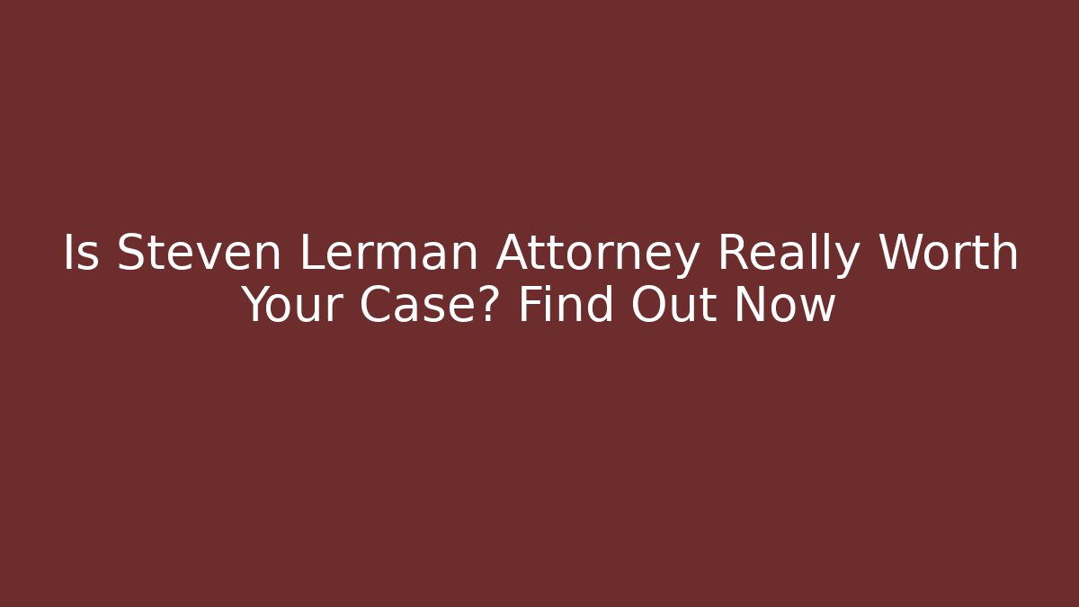Is Steven Lerman Attorney Really Worth Your Case? Find Out Now