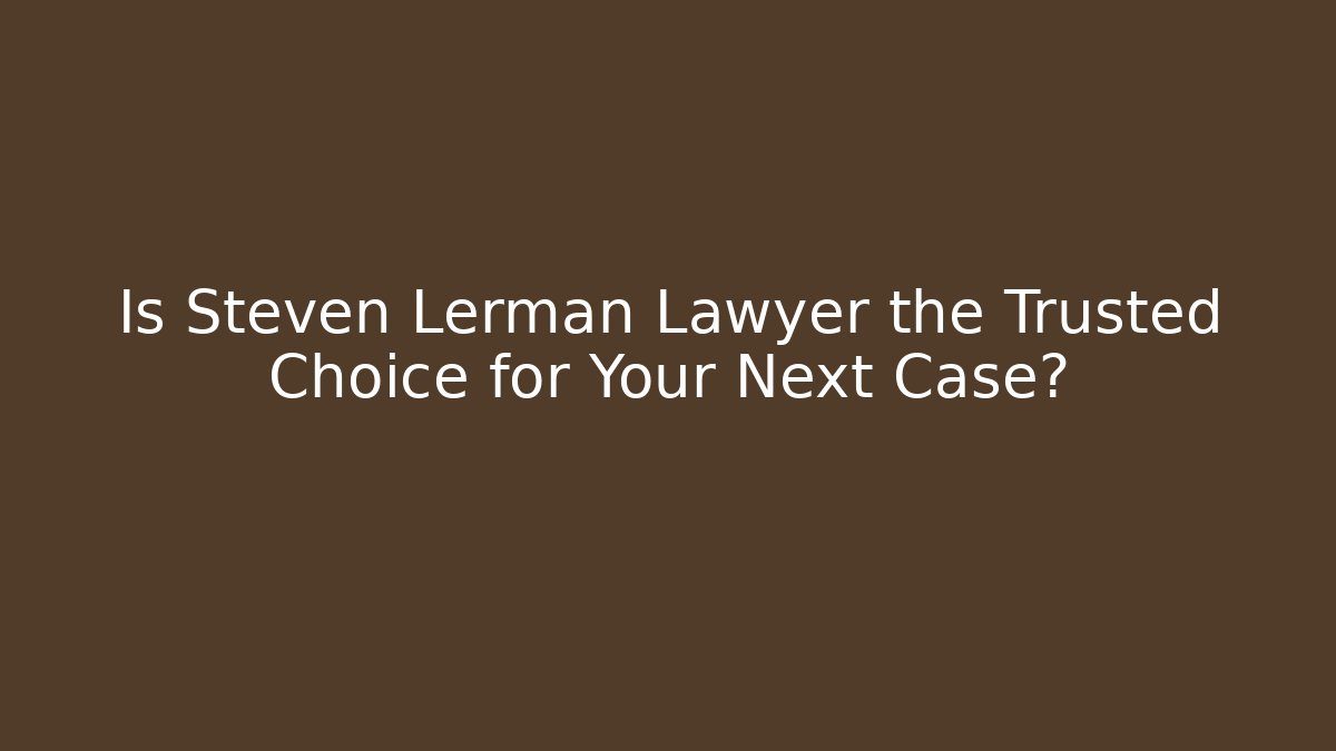 Is Steven Lerman Lawyer the Trusted Choice for Your Next Case?