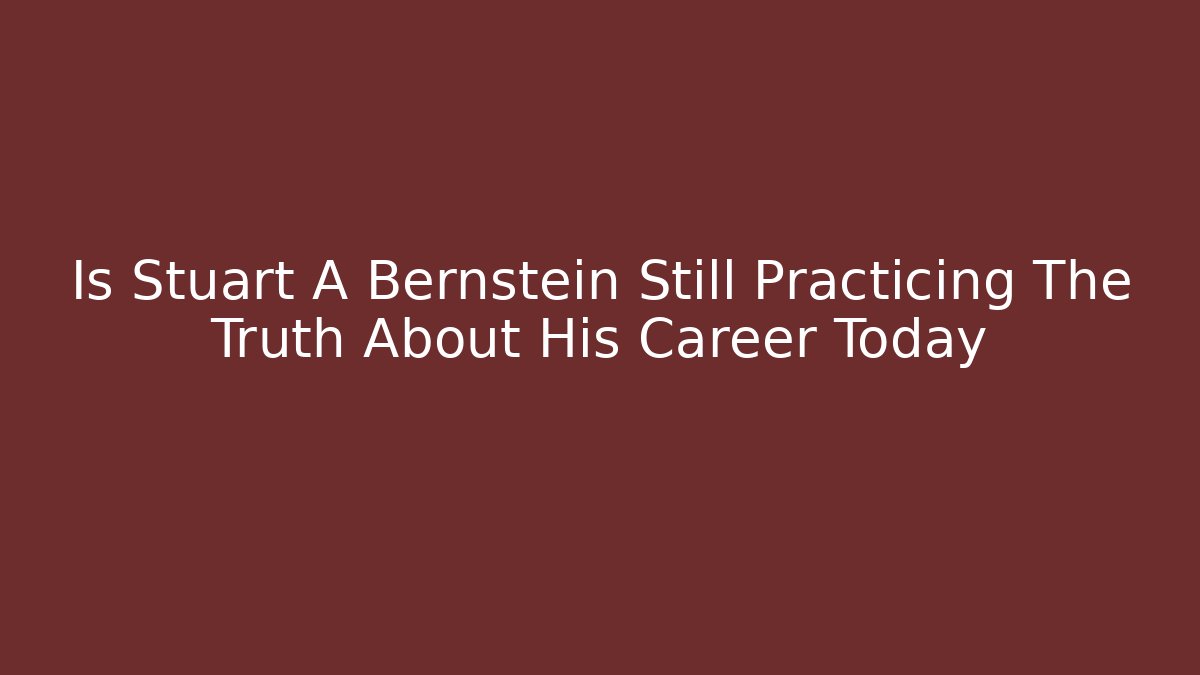 Is Stuart A Bernstein Still Practicing The Truth About His Career Today - WealthxGroup