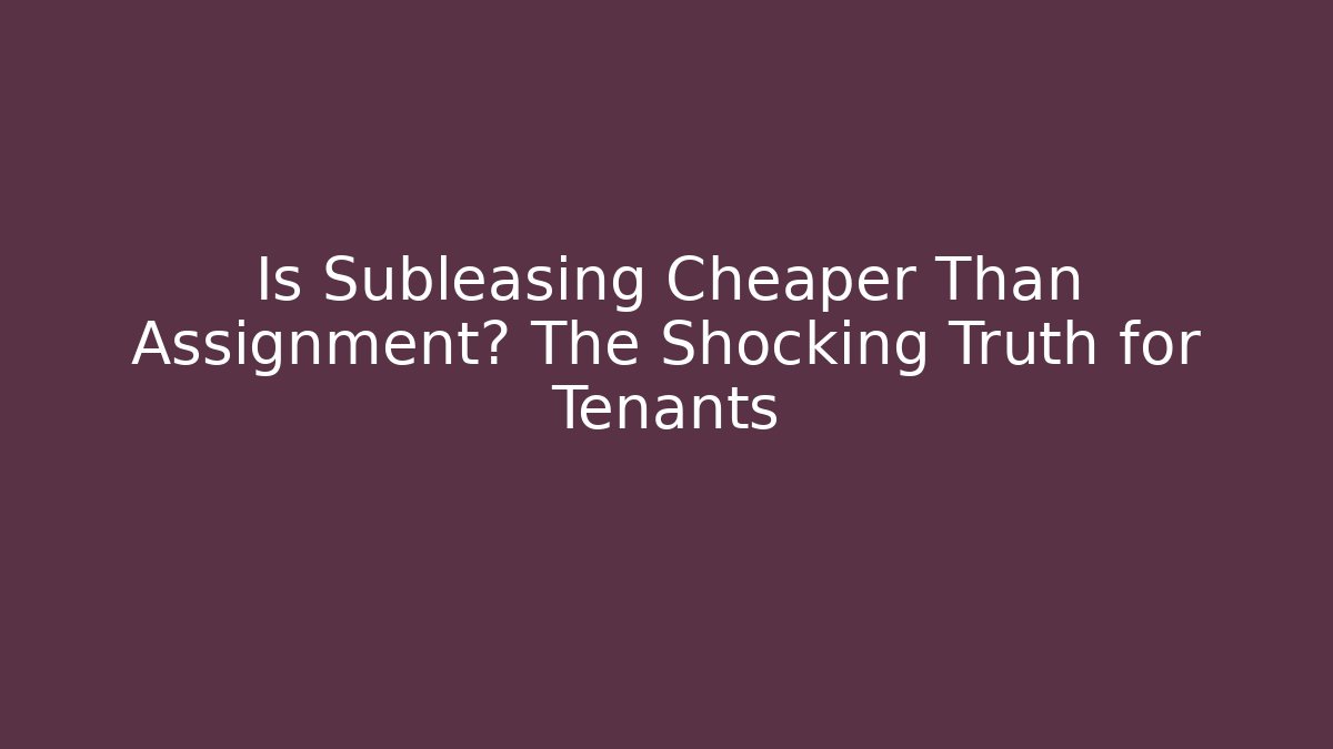 Is Subleasing Cheaper Than Assignment? The Shocking Truth for Tenants