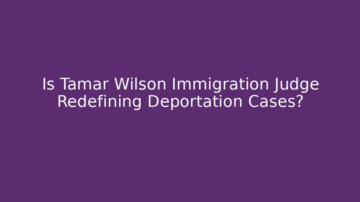 Is Tamar Wilson Immigration Judge Redefining Deportation Cases?