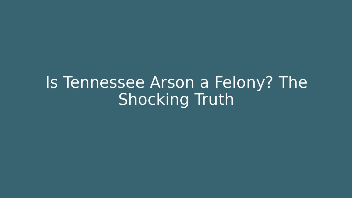 Is Tennessee Arson a Felony? The Shocking Truth - WealthxGroup
