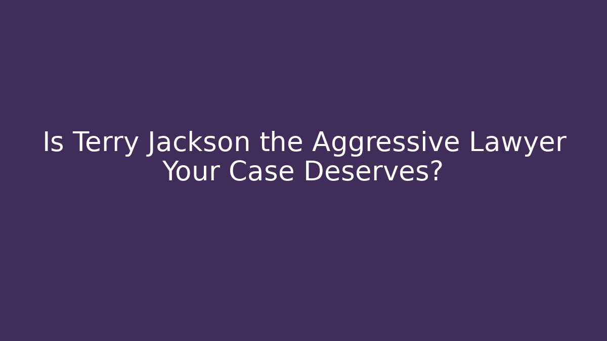 Is Terry Jackson the Aggressive Lawyer Your Case Deserves?