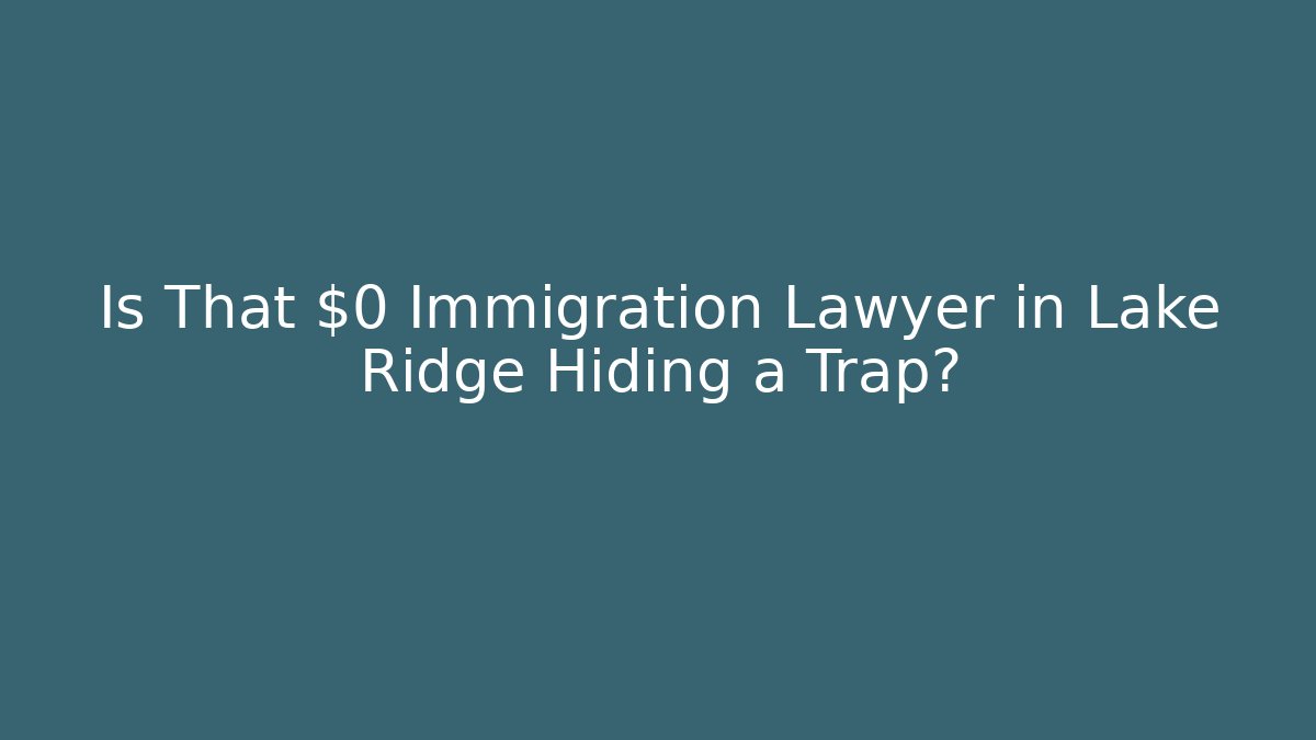 Is That $0 Immigration Lawyer in Lake Ridge Hiding a Trap?