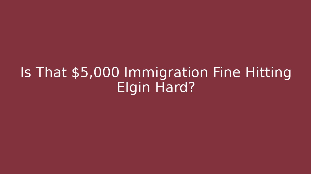 Is That $5,000 Immigration Fine Hitting Elgin Hard? - WealthxGroup