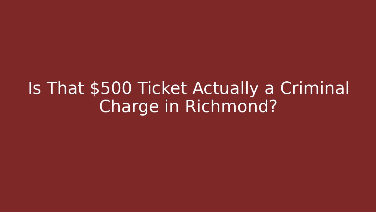 Is That $500 Ticket Actually a Criminal Charge in Richmond?