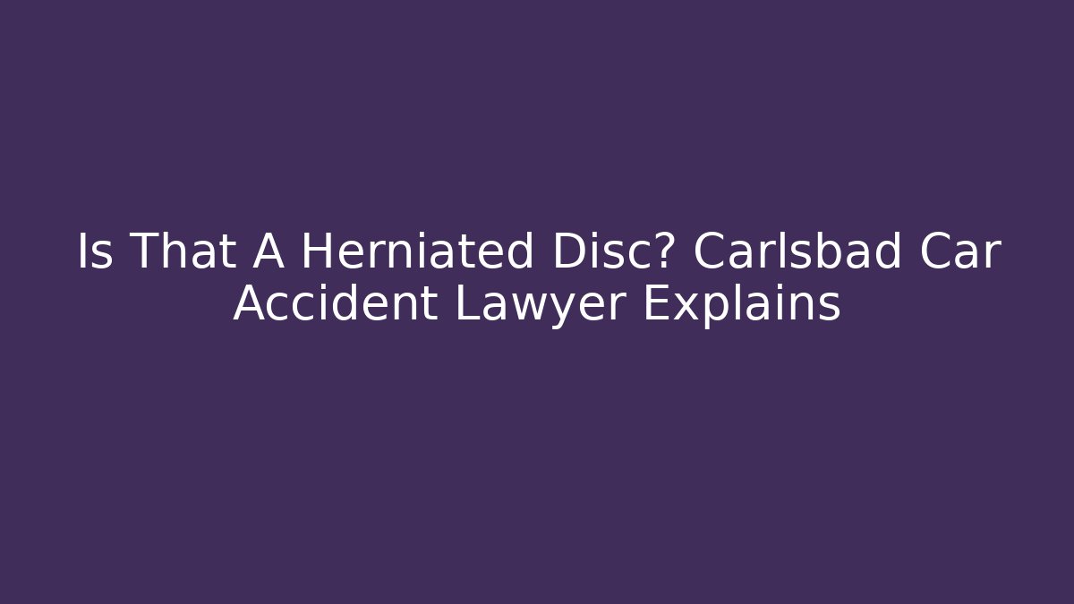 Is That A Herniated Disc? Carlsbad Car Accident Lawyer Explains