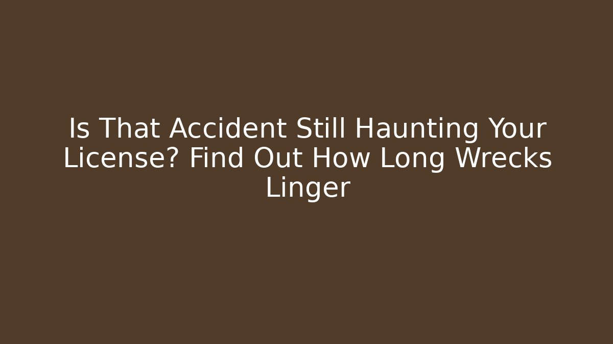 Is That Accident Still Haunting Your License? Find Out How Long Wrecks Linger