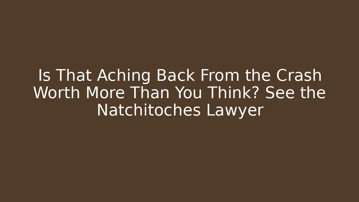 Is That Aching Back From the Crash Worth More Than You Think? See the Natchitoches Lawyer